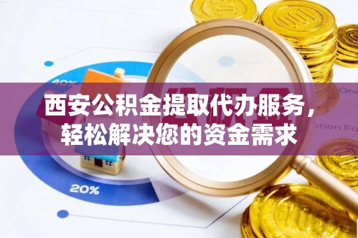 桐柏西安公积金提取代办服务，轻松解决您的资金需求