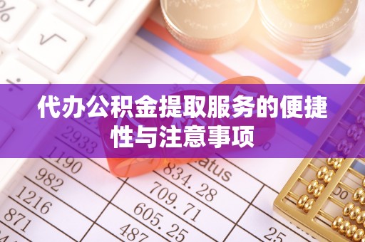 桐柏代办公积金提取服务的便捷性与注意事项