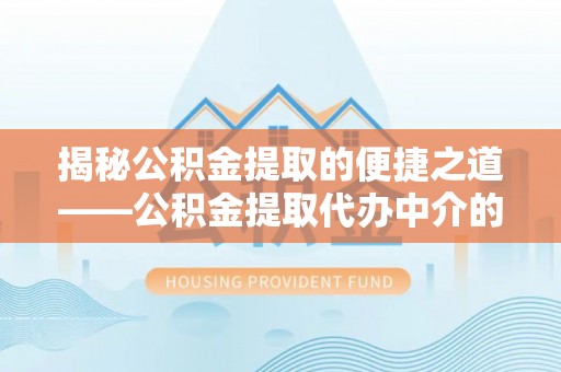 桐柏揭秘公积金提取的便捷之道——公积金提取代办中介的专业服务