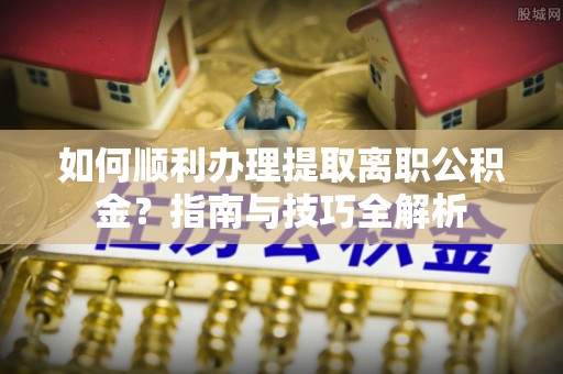 桐柏如何顺利办理提取离职公积金？指南与技巧全解析