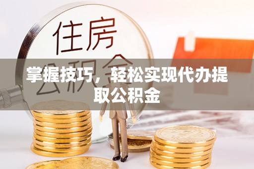 桐柏掌握技巧，轻松实现代办提取公积金