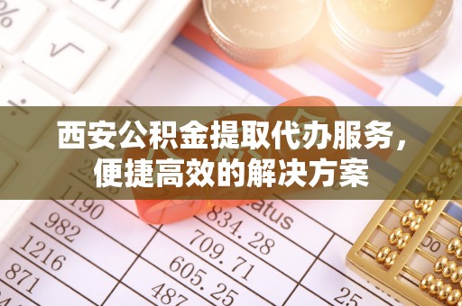 桐柏西安公积金提取代办服务，便捷高效的解决方案
