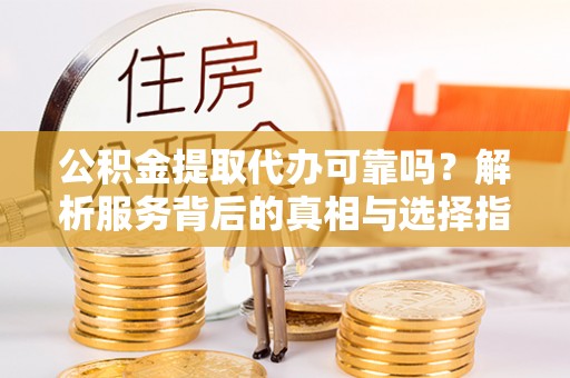 桐柏公积金提取代办可靠吗？解析服务背后的真相与选择指南