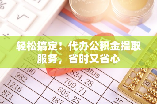 桐柏轻松搞定！代办公积金提取服务，省时又省心