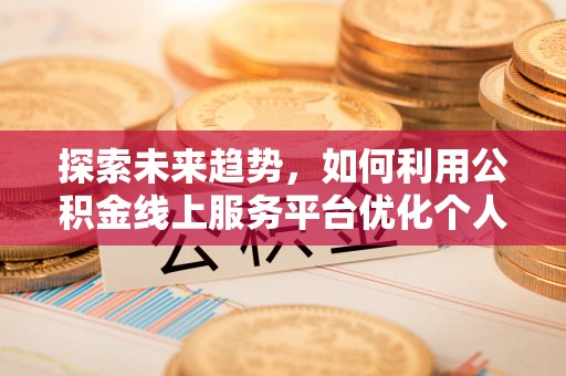 桐柏探索未来趋势，如何利用公积金线上服务平台优化个人财务管理
