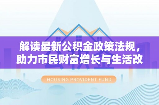 桐柏解读最新公积金政策法规，助力市民财富增长与生活改善