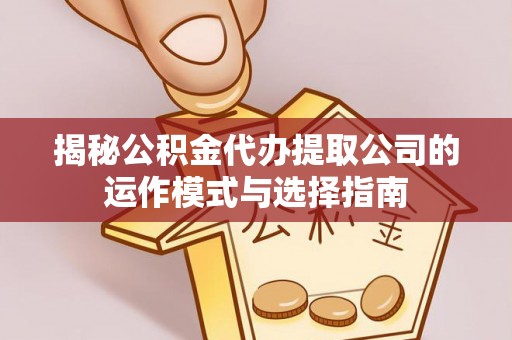 桐柏揭秘公积金代办提取公司的运作模式与选择指南