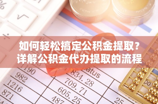 桐柏如何轻松搞定公积金提取？详解公积金代办提取的流程与优势