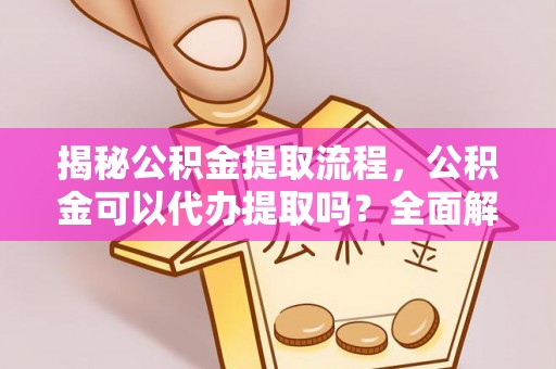 桐柏揭秘公积金提取流程，公积金可以代办提取吗？全面解析与实用指南
