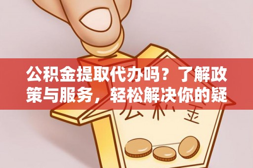 桐柏公积金提取代办吗？了解政策与服务，轻松解决你的疑问