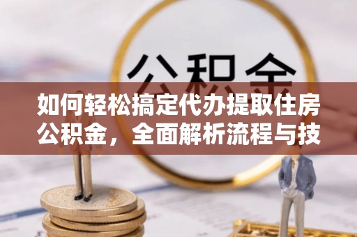 桐柏如何轻松搞定代办提取住房公积金，全面解析流程与技巧