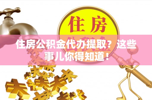 桐柏住房公积金代办提取？这些事儿你得知道！