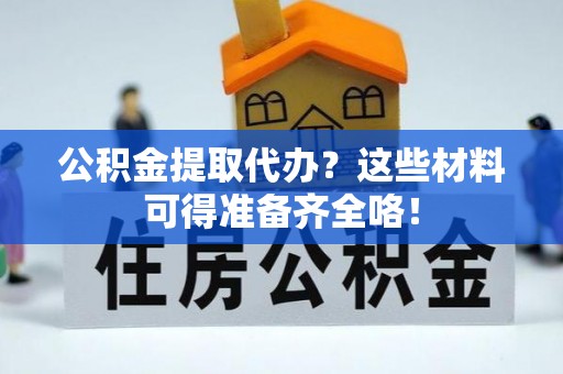 桐柏公积金提取代办？这些材料可得准备齐全咯！