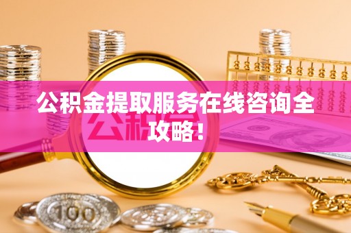 桐柏公积金提取服务在线咨询全攻略！