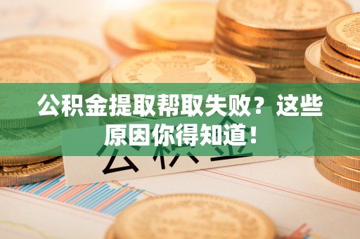 桐柏公积金提取帮取失败？这些原因你得知道！