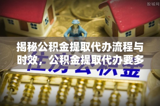 桐柏揭秘公积金提取代办流程与时效，公积金提取代办要多久不再神秘