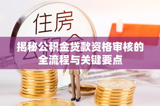 桐柏揭秘公积金贷款资格审核的全流程与关键要点