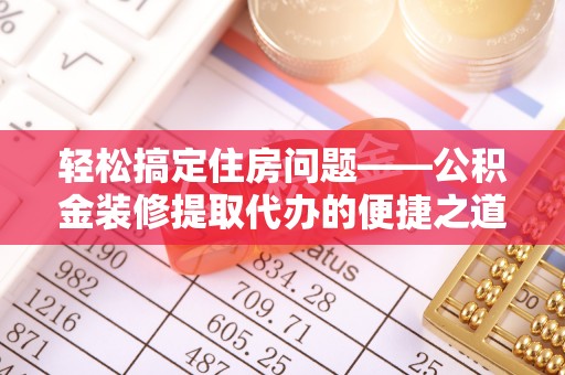 桐柏轻松搞定住房问题——公积金装修提取代办的便捷之道