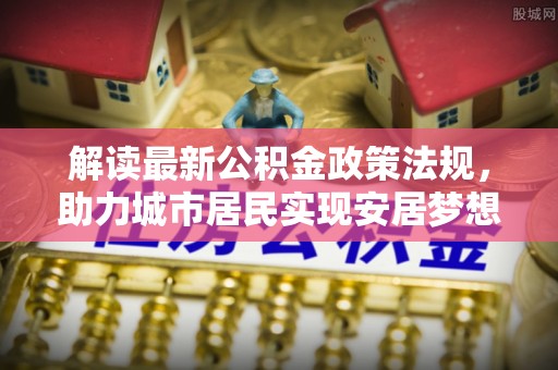 桐柏解读最新公积金政策法规，助力城市居民实现安居梦想