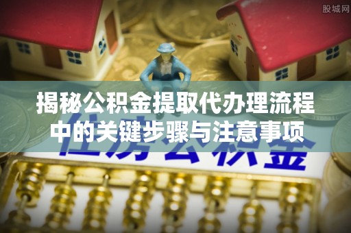 桐柏揭秘公积金提取代办理流程中的关键步骤与注意事项