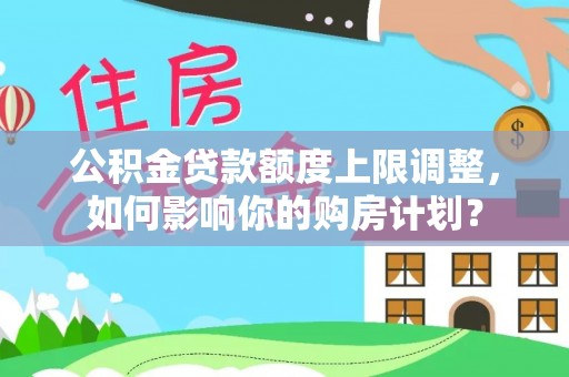 桐柏公积金贷款额度上限调整，如何影响你的购房计划？