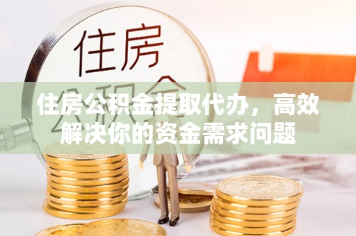 桐柏住房公积金提取代办，高效解决你的资金需求问题