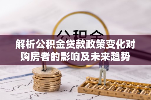 桐柏解析公积金贷款政策变化对购房者的影响及未来趋势