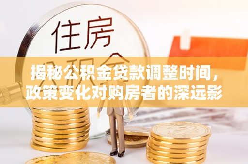 桐柏揭秘公积金贷款调整时间，政策变化对购房者的深远影响