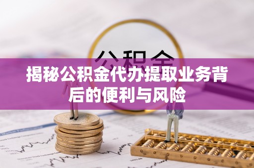 桐柏揭秘公积金代办提取业务背后的便利与风险