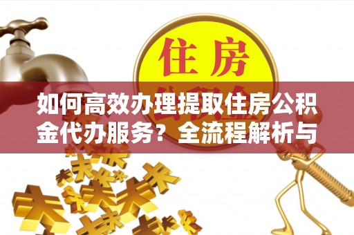桐柏如何高效办理提取住房公积金代办服务？全流程解析与技巧分享