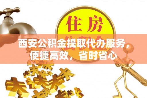 桐柏西安公积金提取代办服务，便捷高效，省时省心