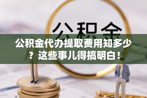 桐柏公积金代办提取费用知多少？这些事儿得搞明白！