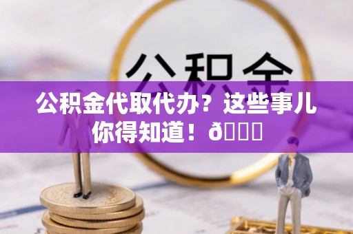 桐柏公积金代取代办？这些事儿你得知道！😎