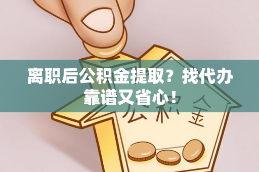桐柏离职后公积金提取？找代办靠谱又省心！