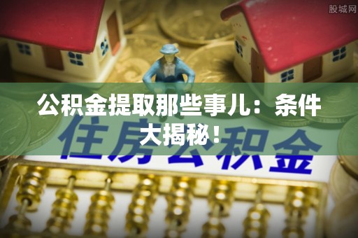 桐柏公积金提取那些事儿：条件大揭秘！