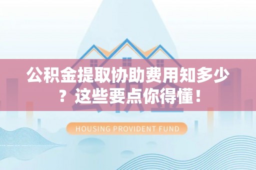 桐柏公积金提取协助费用知多少？这些要点你得懂！