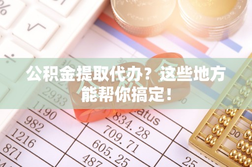 桐柏公积金提取代办？这些地方能帮你搞定！
