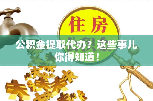 桐柏公积金提取代办？这些事儿你得知道！