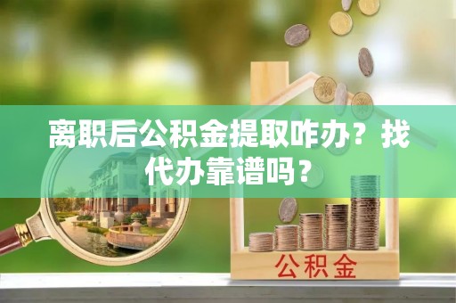 桐柏离职后公积金提取咋办？找代办靠谱吗？