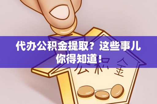 桐柏代办公积金提取？这些事儿你得知道！