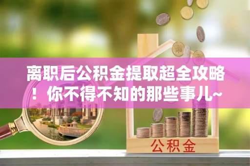 桐柏离职后公积金提取超全攻略！你不得不知的那些事儿~