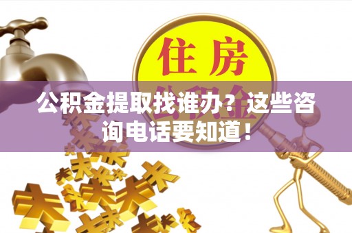 桐柏公积金提取找谁办？这些咨询电话要知道！