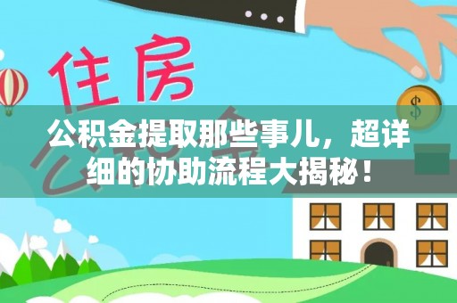 桐柏公积金提取那些事儿，超详细的协助流程大揭秘！