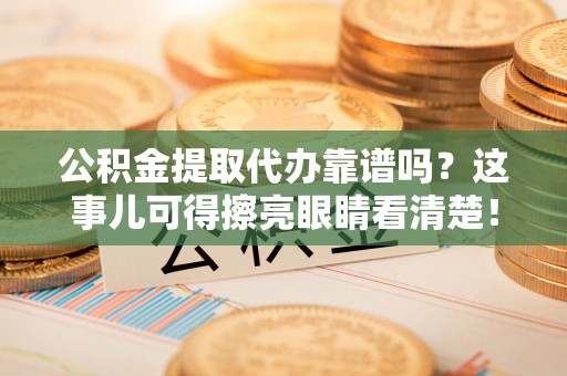 桐柏公积金提取代办靠谱吗？这事儿可得擦亮眼睛看清楚！