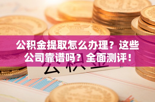 桐柏公积金提取怎么办理？这些公司靠谱吗？全面测评！