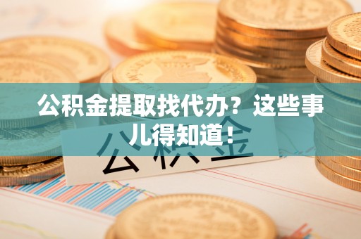 桐柏公积金提取找代办？这些事儿得知道！