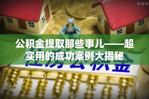 桐柏公积金提取那些事儿——超实用的成功案例大揭秘