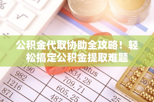 桐柏公积金代取协助全攻略！轻松搞定公积金提取难题