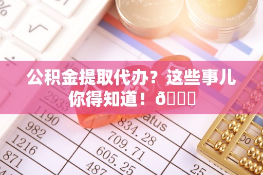 桐柏公积金提取代办？这些事儿你得知道！😎