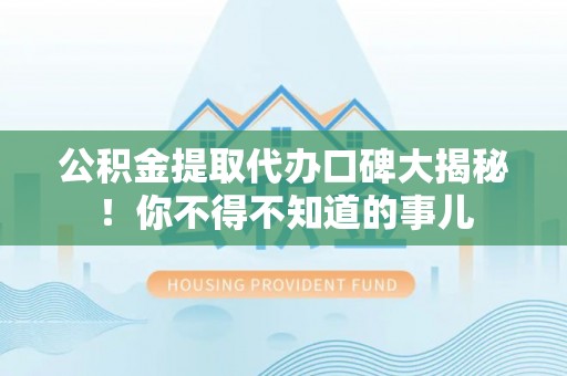 桐柏公积金提取代办口碑大揭秘！你不得不知道的事儿